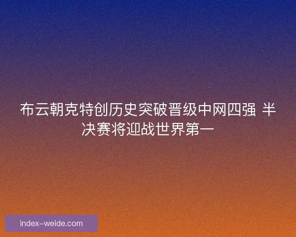 布云朝克特创历史突破晋级中网四强 半决赛将迎战世界第一