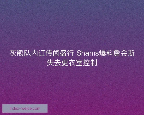 灰熊队内讧传闻盛行 Shams爆料詹金斯失去更衣室控制