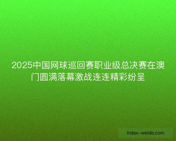 2025中国网球巡回赛职业级总决赛在澳门圆满落幕激战连连精彩纷呈