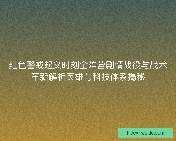 红色警戒起义时刻全阵营剧情战役与战术革新解析英雄与科技体系揭秘